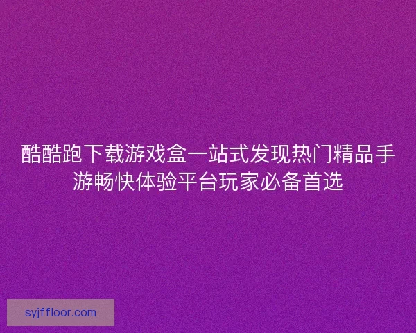 酷酷跑下载游戏盒一站式发现热门精品手游畅快体验平台玩家必备首选 酷酷跑下载游戏盒一站式发现热门精品手游畅快体验平台玩家必备首选