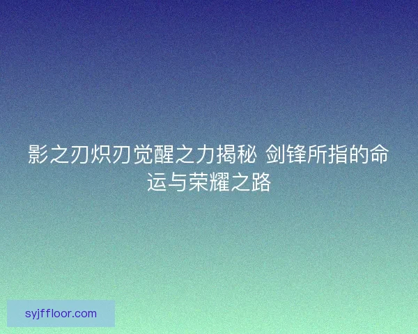 影之刃炽刃觉醒之力揭秘 剑锋所指的命运与荣耀之路 影之刃炽刃觉醒之力揭秘 剑锋所指的命运与荣耀之路