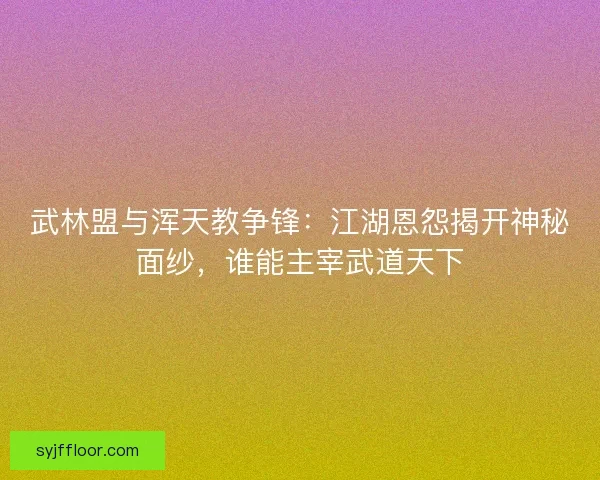 武林盟与浑天教争锋:江湖恩怨揭开神秘面纱,谁能主宰武道天下 武林盟与浑天教争锋:江湖恩怨揭开神秘面纱,谁能主宰武道天下