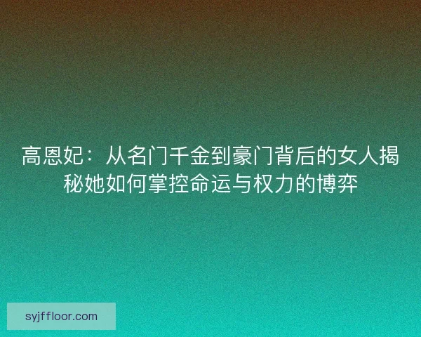 高恩妃：从名门千金到豪门背后的女人揭秘她如何掌控命运与权力的博弈