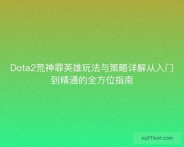 Dota2荒神罪英雄玩法与策略详解从入门到精通的全方位指南