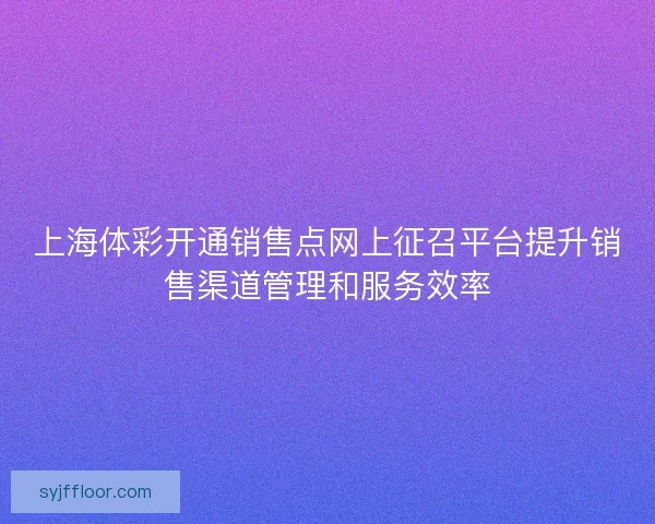 上海体彩开通销售点网上征召平台提升销售渠道管理和服务效率 上海体彩开通销售点网上征召平台提升销售渠道管理和服务效率