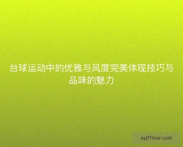 台球运动中的优雅与风度完美体现技巧与品味的魅力 台球运动中的优雅与风度完美体现技巧与品味的魅力