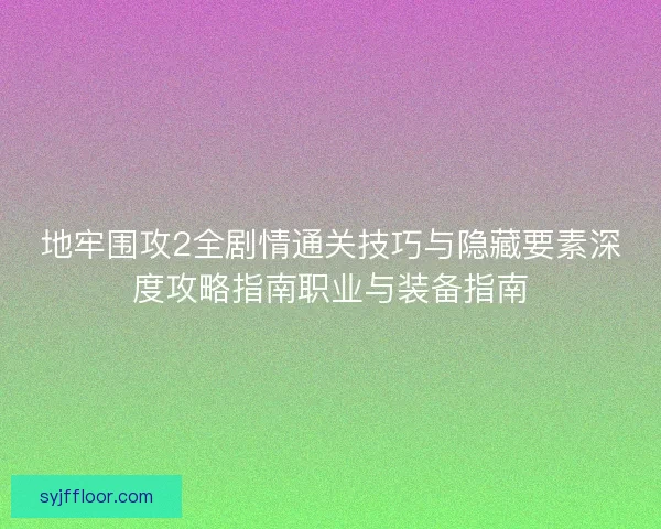 地牢围攻2全剧情通关技巧与隐藏要素深度攻略指南职业与装备指南