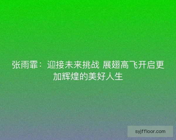 张雨霏:迎接未来挑战 展翅高飞开启更加辉煌的美好人生 张雨霏:迎接未来挑战 展翅高飞开启更加辉煌的美好人生