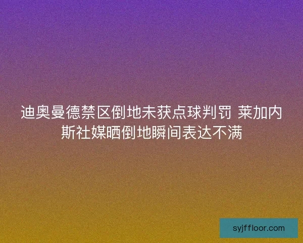 迪奥曼德禁区倒地未获点球判罚 莱加内斯社媒晒倒地瞬间表达不满