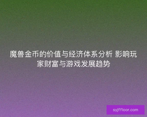 魔兽金币的价值与经济体系分析 影响玩家财富与游戏发展趋势 魔兽金币的价值与经济体系分析 影响玩家财富与游戏发展趋势