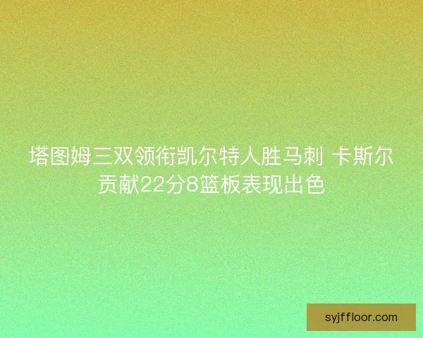 塔图姆三双领衔凯尔特人胜马刺 卡斯尔贡献22分8篮板表现出色 塔图姆三双领衔凯尔特人胜马刺 卡斯尔贡献22分8篮板表现出色