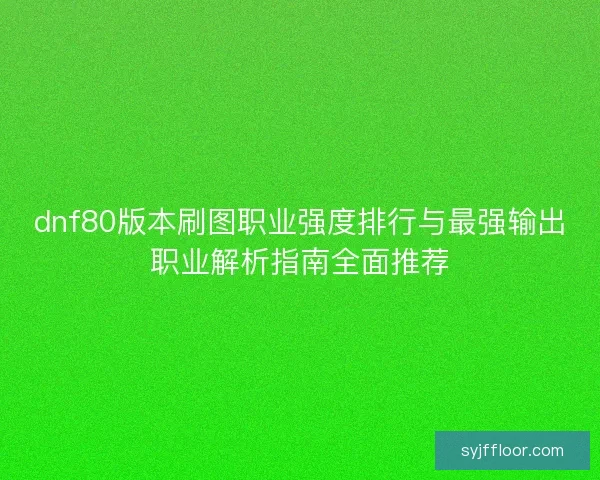 dnf80版本刷图职业强度排行与最强输出职业解析指南全面推荐