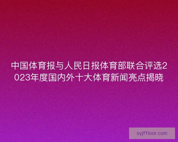 中国体育报与人民日报体育部联合评选2023年度国内外十大体育新闻亮点揭晓 中国体育报与人民日报体育部联合评选2023年度国内外十大体育新闻亮点揭晓