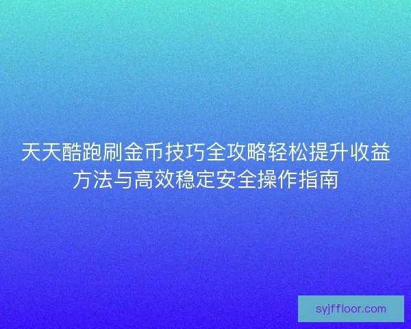天天酷跑刷金币技巧全攻略轻松提升收益方法与高效稳定安全操作指南