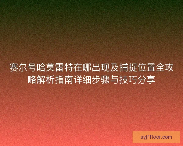 赛尔号哈莫雷特在哪出现及捕捉位置全攻略解析指南详细步骤与技巧分享