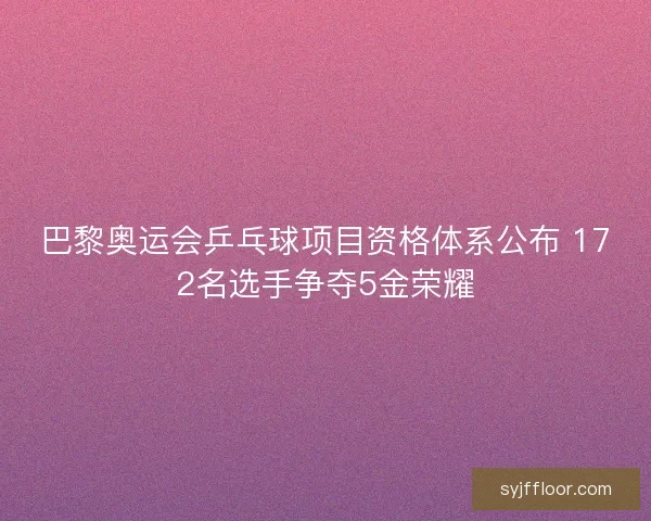 巴黎奥运会乒乓球项目资格体系公布 172名选手争夺5金荣耀