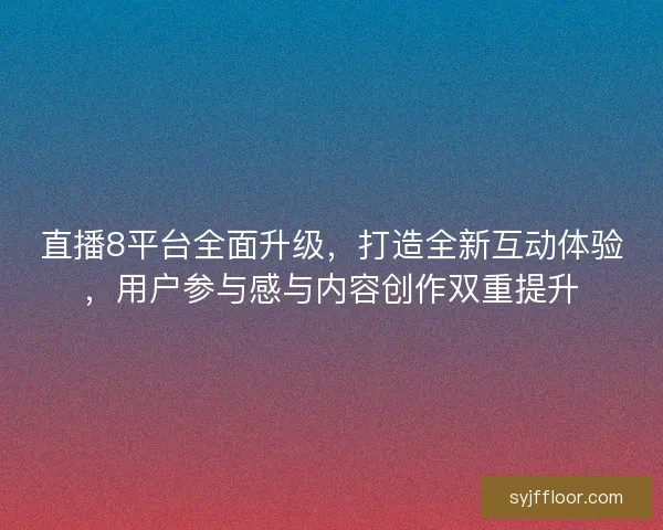 直播8平台全面升级，打造全新互动体验，用户参与感与内容创作双重提升