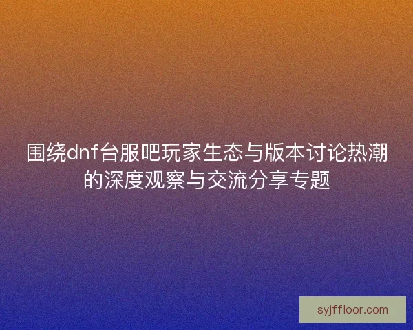 围绕dnf台服吧玩家生态与版本讨论热潮的深度观察与交流分享专题