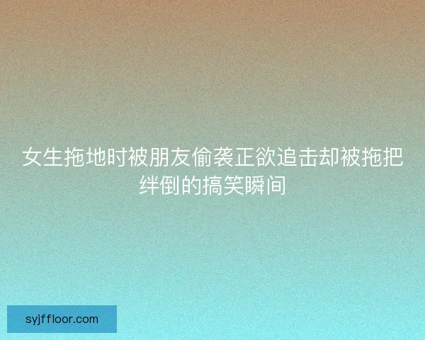 女生拖地时被朋友偷袭正欲追击却被拖把绊倒的搞笑瞬间