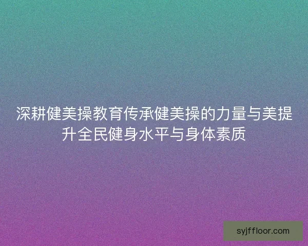 深耕健美操教育传承健美操的力量与美提升全民健身水平与身体素质