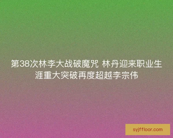 第38次林李大战破魔咒 林丹迎来职业生涯重大突破再度超越李宗伟 第38次林李大战破魔咒 林丹迎来职业生涯重大突破再度超越李宗伟