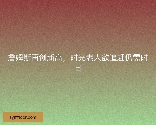 詹姆斯再创新高，时光老人欲追赶仍需时日
