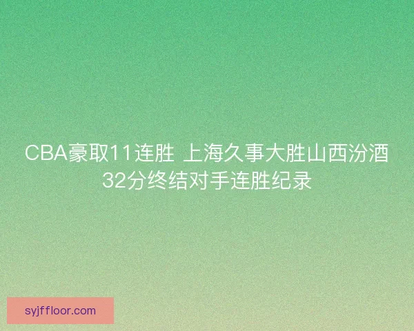 CBA豪取11连胜 上海久事大胜山西汾酒32分终结对手连胜纪录 CBA豪取11连胜 上海久事大胜山西汾酒32分终结对手连胜纪录