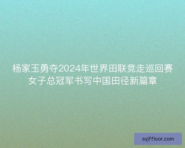 杨家玉勇夺2024年世界田联竞走巡回赛女子总冠军书写中国田径新篇章 杨家玉勇夺2024年世界田联竞走巡回赛女子总冠军书写中国田径新篇章