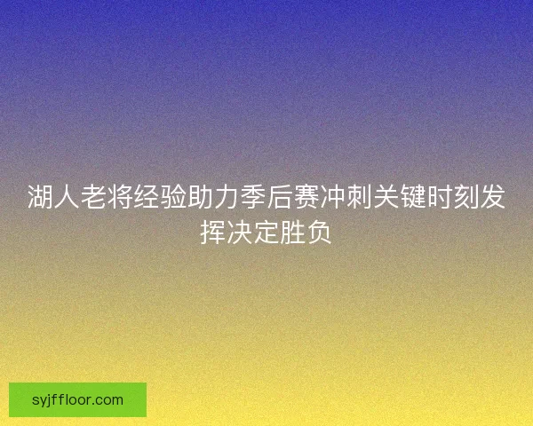 湖人老将经验助力季后赛冲刺关键时刻发挥决定胜负 湖人老将经验助力季后赛冲刺关键时刻发挥决定胜负