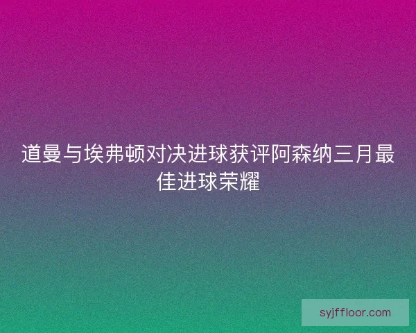 道曼与埃弗顿对决进球获评阿森纳三月最佳进球荣耀 道曼与埃弗顿对决进球获评阿森纳三月最佳进球荣耀