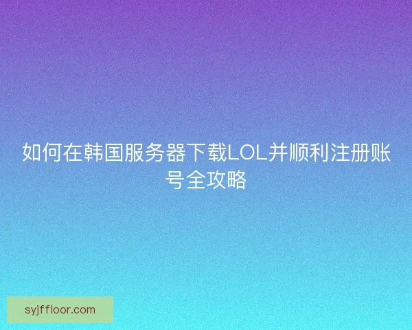 如何在韩国服务器下载LOL并顺利注册账号全攻略 如何在韩国服务器下载LOL并顺利注册账号全攻略