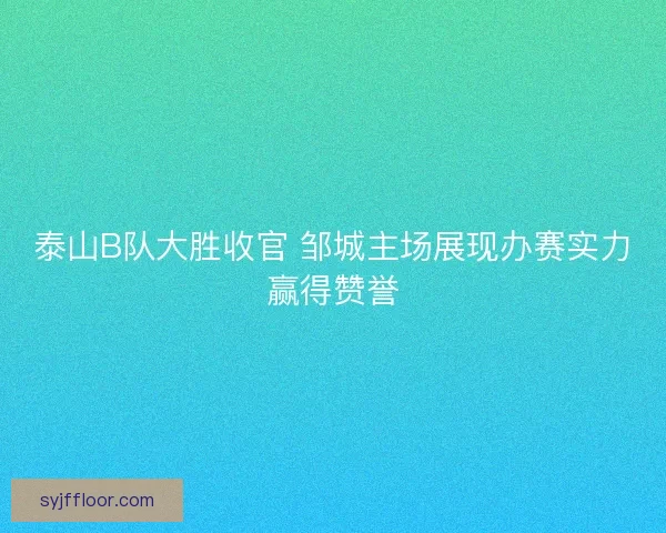 泰山B队大胜收官 邹城主场展现办赛实力赢得赞誉 泰山B队大胜收官 邹城主场展现办赛实力赢得赞誉