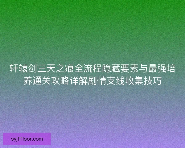 轩辕剑三天之痕全流程隐藏要素与最强培养通关攻略详解剧情支线收集技巧 轩辕剑三天之痕全流程隐藏要素与最强培养通关攻略详解剧情支线收集技巧