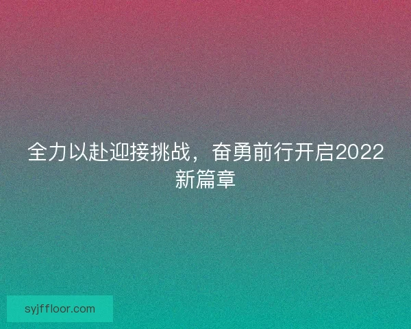 全力以赴迎接挑战，奋勇前行开启2022新篇章