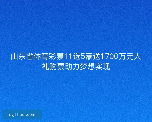 山东省体育彩票11选5豪送1700万元大礼购票助力梦想实现 山东省体育彩票11选5豪送1700万元大礼购票助力梦想实现