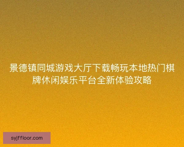 景德镇同城游戏大厅下载畅玩本地热门棋牌休闲娱乐平台全新体验攻略 景德镇同城游戏大厅下载畅玩本地热门棋牌休闲娱乐平台全新体验攻略
