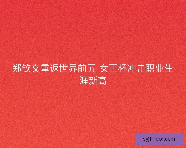 郑钦文重返世界前五 女王杯冲击职业生涯新高 郑钦文重返世界前五 女王杯冲击职业生涯新高