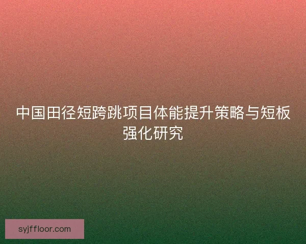 中国田径短跨跳项目体能提升策略与短板强化研究 中国田径短跨跳项目体能提升策略与短板强化研究