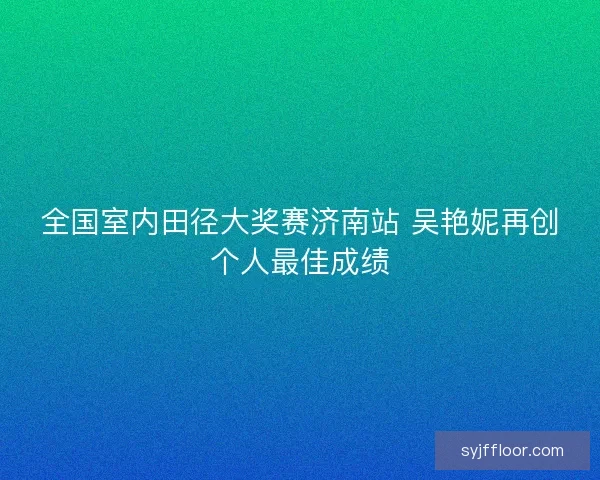 全国室内田径大奖赛济南站 吴艳妮再创个人最佳成绩 全国室内田径大奖赛济南站 吴艳妮再创个人最佳成绩