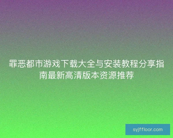罪恶都市游戏下载大全与安装教程分享指南最新高清版本资源推荐 罪恶都市游戏下载大全与安装教程分享指南最新高清版本资源推荐