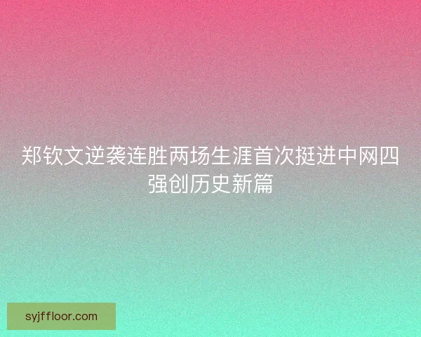 郑钦文逆袭连胜两场生涯首次挺进中网四强创历史新篇 郑钦文逆袭连胜两场生涯首次挺进中网四强创历史新篇