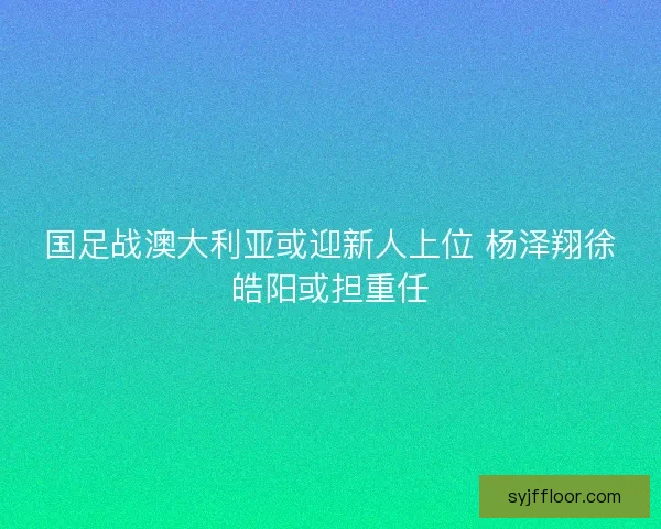国足战澳大利亚或迎新人上位 杨泽翔徐皓阳或担重任 国足战澳大利亚或迎新人上位 杨泽翔徐皓阳或担重任