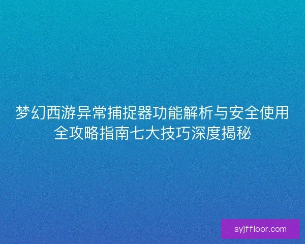 梦幻西游异常捕捉器功能解析与安全使用全攻略指南七大技巧深度揭秘 梦幻西游异常捕捉器功能解析与安全使用全攻略指南七大技巧深度揭秘