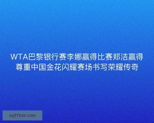 WTA巴黎银行赛李娜赢得比赛郑洁赢得尊重中国金花闪耀赛场书写荣耀传奇 WTA巴黎银行赛李娜赢得比赛郑洁赢得尊重中国金花闪耀赛场书写荣耀传奇