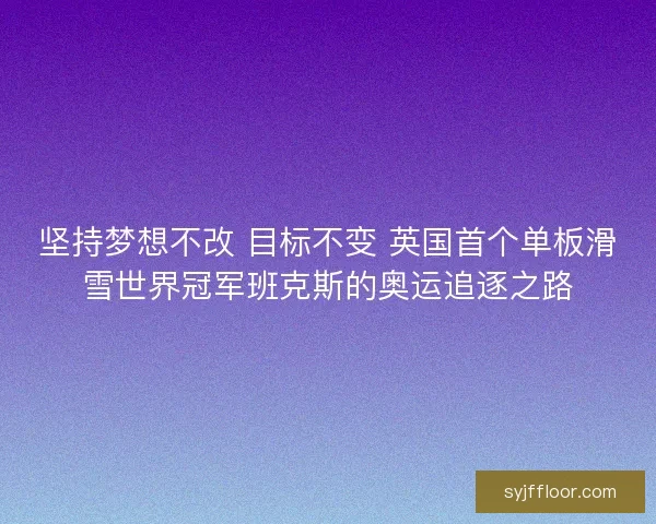 坚持梦想不改 目标不变 英国首个单板滑雪世界冠军班克斯的奥运追逐之路 坚持梦想不改 目标不变 英国首个单板滑雪世界冠军班克斯的奥运追逐之路