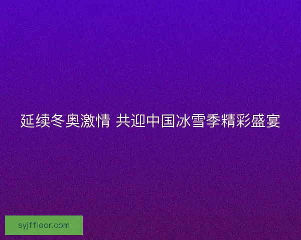延续冬奥激情 共迎中国冰雪季精彩盛宴 延续冬奥激情 共迎中国冰雪季精彩盛宴