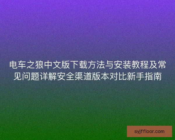 电车之狼中文版下载方法与安装教程及常见问题详解安全渠道版本对比新手指南 电车之狼中文版下载方法与安装教程及常见问题详解安全渠道版本对比新手指南